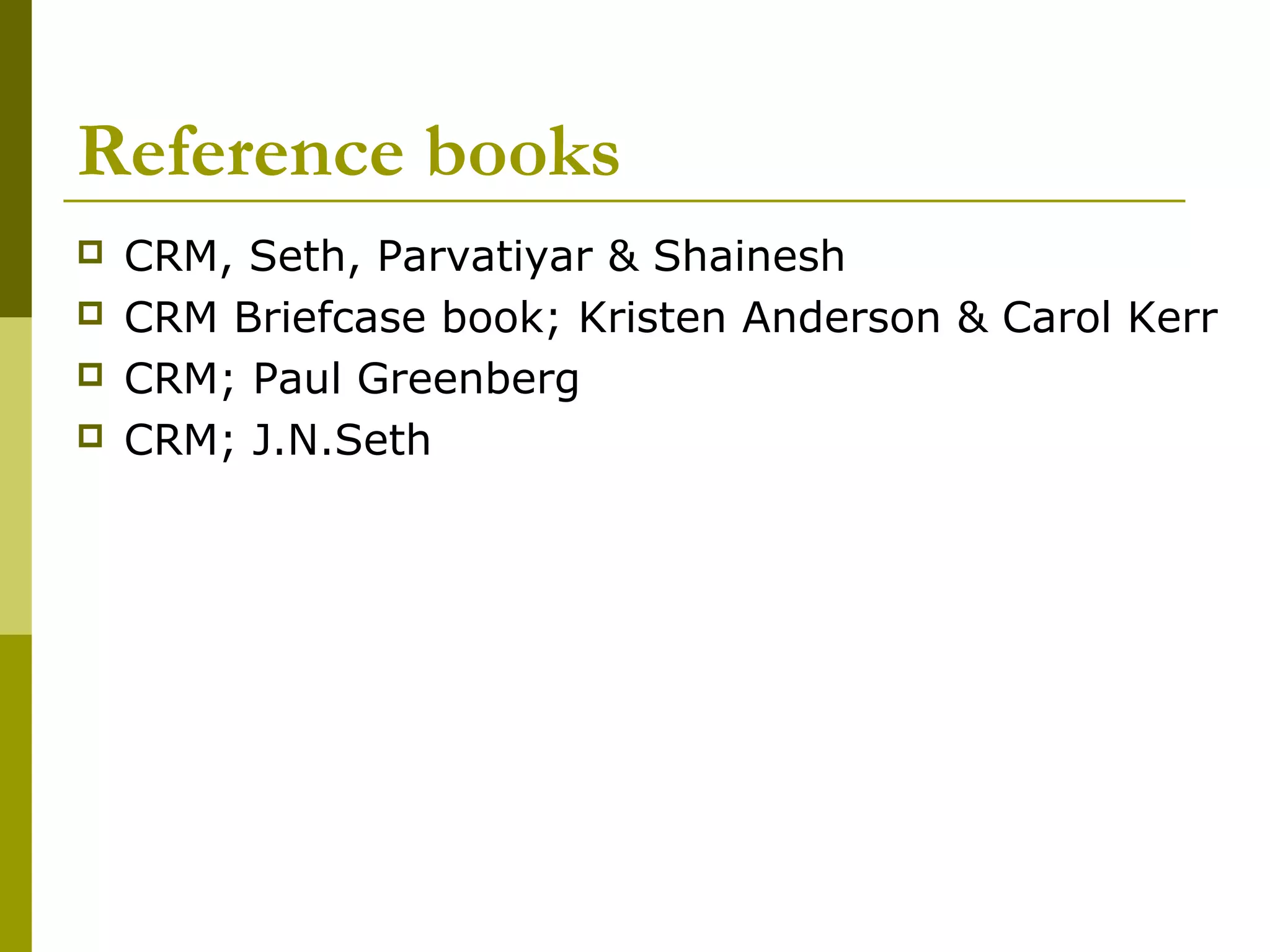 Reference books
   CRM, Seth, Parvatiyar & Shainesh
   CRM Briefcase book; Kristen Anderson & Carol Kerr
   CRM; Paul Greenberg
   CRM; J.N.Seth
 