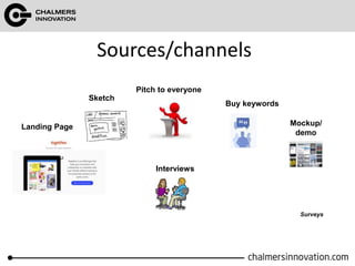 Sources/channels
Landing Page
Buy keywords
Pitch to everyone
Mockup/
demo
Surveys
Sketch
Interviews
 
