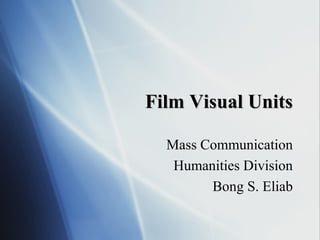 Film Visual UnitsFilm Visual Units
Mass Communication
Humanities Division
Bong S. Eliab
 