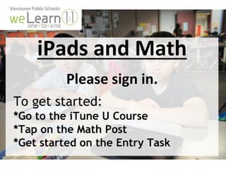 iPads and Math
Please sign in.
To get started:
*Go to the iTune U Course
*Tap on the Math Post
*Get started on the Entry Task
 