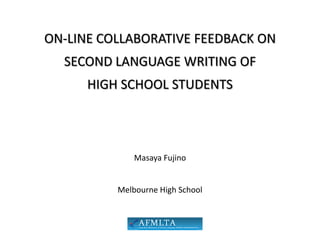 ON-LINE COLLABORATIVE FEEDBACK ON
  SECOND LANGUAGE WRITING OF
      HIGH SCHOOL STUDENTS




              Masaya Fujino


          Melbourne High School
 
