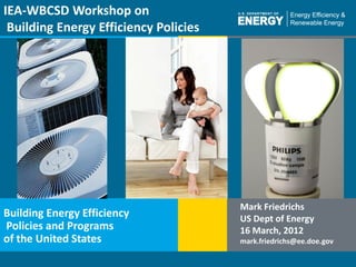 IEA-WBCSD Workshop on
 Building Energy Efficiency Policies




                                       Mark Friedrichs
Building Energy Efficiency             US Dept of Energy
Policies and Programs                  16 March, 2012
of the United States                   mark.friedrichs@ee.doe.gov

 1 | Building Technologies Program                       buildings.energy.gov
 