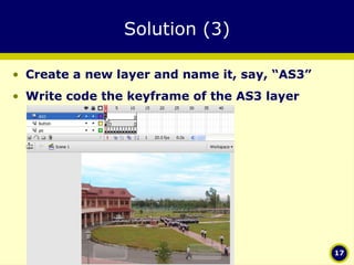 Solution (3) Create a new layer and name it, say, “AS3” Write code the keyframe of the AS3 layer 