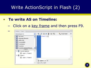Write ActionScript in Flash (2) To write AS on Timeline: Click on a  key frame  and then press F9. 