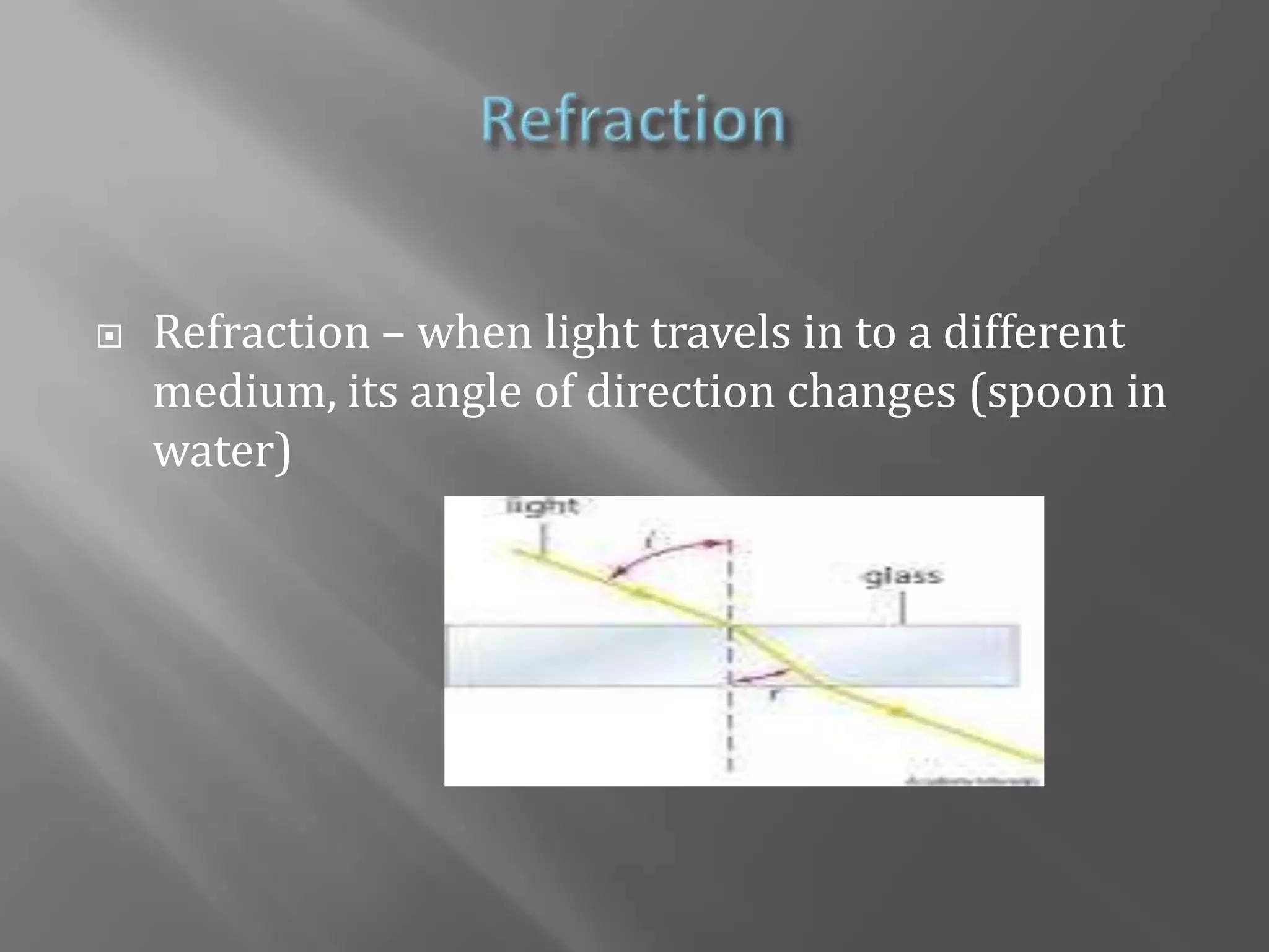 RefractionRefraction – when light travels in to a different medium, its angle of direction changes (spoon in water)