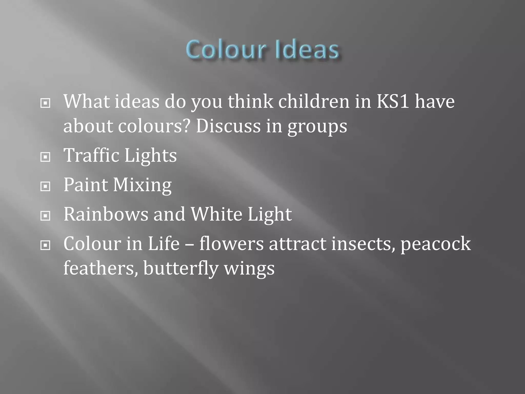 Colour FiltersLook at a white object through a blue or red filter – what colour does it appear?Look at coloured objects through different filters. What do you see?Explore colour activities for children, e.g. chromatography, colour vision, making white light with torches and colour filters, camouflage.