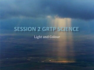Session 2 GRTP Science Light and Colour 