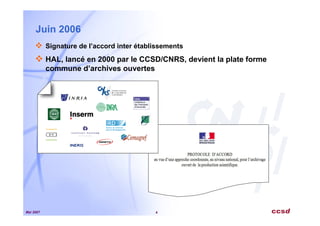 Mai 2007 4
Juin 2006
Signature de l’accord inter établissements
HAL, lancé en 2000 par le CCSD/CNRS, devient la plate forme
commune d’archives ouvertes
 