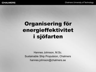 Chalmers University of Technology




 Organisering för
energieffektivitet
    i sjöfarten

       Hannes Johnson, M.Sc.
Sustainable Ship Propulsion, Chalmers
    hannes.johnson@chalmers.se
 