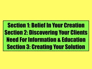 Section 1: Belief In Your Creation
Section 2: Discovering Your Clients
Need For Information & Education
Section 3: Creating Your Solution
 