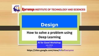 Design
How to solve a problem using
Deep Learning
AI for Good Workshop
July 2019
Session 3
https://sites.google.com/view/AIforEveryone
 