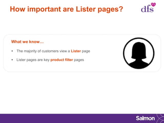 How important are Lister pages?
What we know…
• The majority of customers view a Lister page
• Lister pages are key product filter pages
 