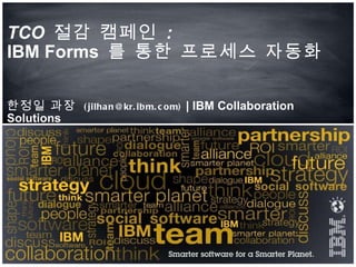 TCO  절감 캠페인   : IBM Forms  를 통한 프로세스 자동화  한정일 과장  (jilhan@kr.ibm.com)  | IBM Collaboration Solutions 