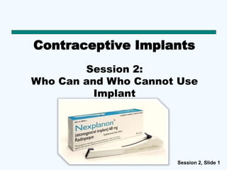 Session 2, Slide 1
Contraceptive Implants
Session 2:
Who Can and Who Cannot Use
Implant
s
 
