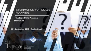INFORMATION FOR SKILLS
PLANNING
Strategic Skills Planning
Session 2a
21st September 2017 | Apollo Hotel
 