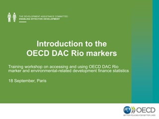 Introduction to the 
OECD DAC Rio markers 
Training workshop on accessing and using OECD DAC Rio 
marker and environmental-related development finance statistics 
18 September, Paris 
 