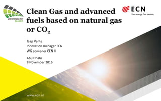 www.ecn.nl
Clean Gas and advanced
fuels based on natural gas
or CO2
Jaap Vente
Innovation manager ECN
WG convener CEN II
Abu Dhabi
8 November 2016
 