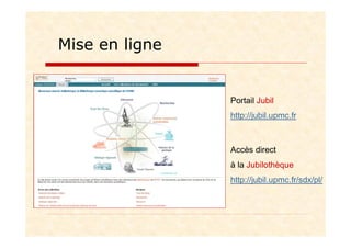 Accès direct
à la Jubilothèque
http://jubil.upmc.fr/sdx/pl/
Portail Jubil
http://jubil.upmc.fr
Mise en ligne
 