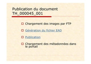 Publication du document
TH_000045_001
Chargement des images par FTP
Génération du fichier EAD
Publication
Chargement des métadonnées dans
le portail
 