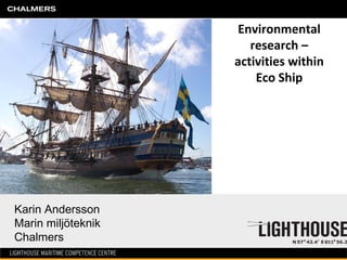Environmental 
                       research –
                    activities within 
                        Eco Ship




Karin Andersson
Marin miljöteknik
Chalmers
 