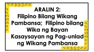 ARALIN 2:
Filipino Bilang Wikang
Pambansa; Filipino bilang
Wika ng Bayan
Kasaysayan ng Pag-unlad
ng Wikang Pambansa
 