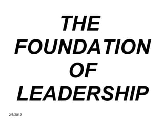 THE
  FOUNDATION
      OF
  LEADERSHIP
2/5/2012
 
