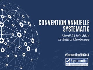 #ConventionSPR2014
CONVENTION ANNUELLE
SYSTEMATIC
Mardi 24 juin 2014
Le Beffroi Montrouge
 