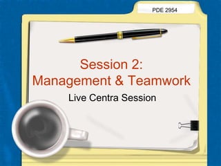 Session 2:  Management & Teamwork PDE 2954 Live Centra Session 