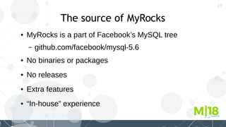 27
The source of MyRocks
● MyRocks is a part of Facebook’s MySQL tree
– github.com/facebook/mysql-5.6
● No binaries or packages
● No releases
● Extra features
● “In-house” experience
 