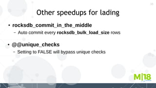 38
Other speedups for lading
● rocksdb_commit_in_the_middle
– Auto commit every rocksdb_bulk_load_size rows
● @@unique_checks
– Setting to FALSE will bypass unique checks
 