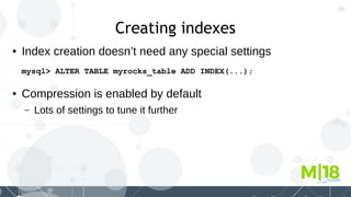 39
Creating indexes
● Index creation doesn’t need any special settings
mysql> ALTER TABLE myrocks_table ADD INDEX(...);
● Compression is enabled by default
– Lots of settings to tune it further
 