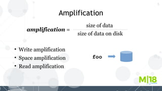5
Amplification

Write amplification

Space amplification

Read amplification
amplification =
size of data
size of data on disk
foo
 