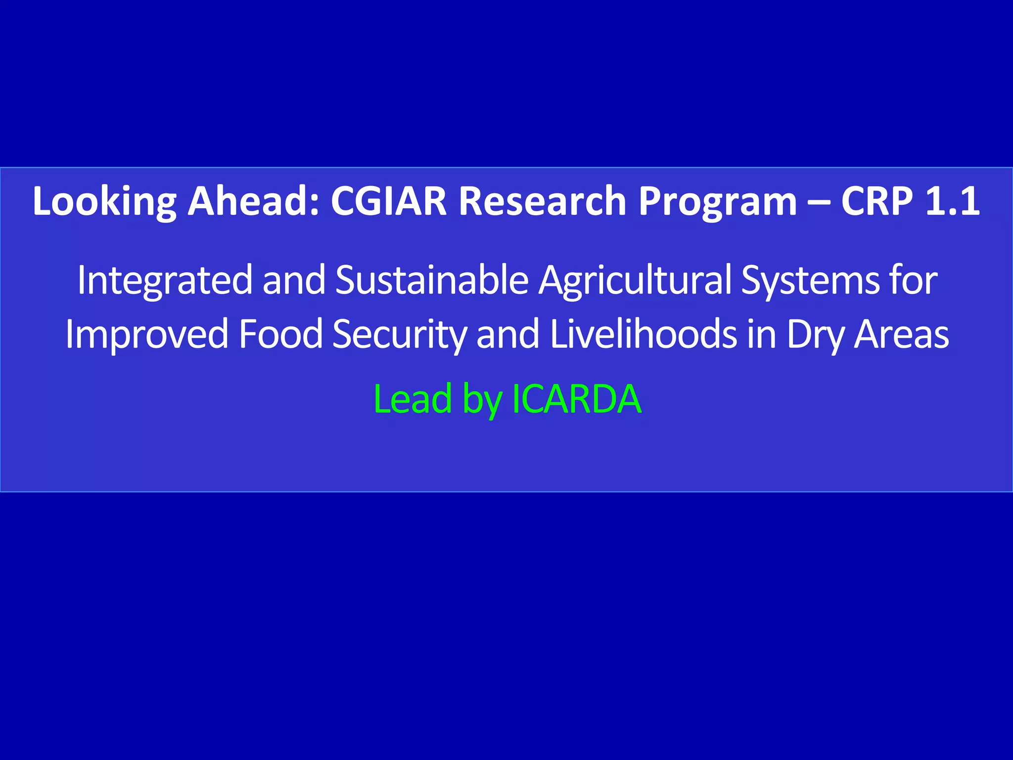 Looking Ahead: CGIAR Research Program – CRP 1.1
  Integrated and Sustainable Agricultural Systems for
 Improved Food Security and Livelihoods in Dry Areas
                   Lead by ICARDA
 