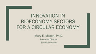 INNOVATION IN
BIOECONOMY SECTORS
FOR A CIRCULAR ECONOMY
Mary E. Maxon, Ph.D.
Executive Director
Schmidt Futures
 