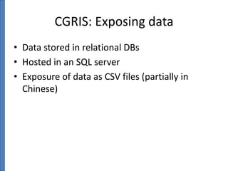 CGRIS: Exposing data
• Data stored in relational DBs
• Hosted in an SQL server
• Exposure of data as CSV files (partially in
Chinese)

 