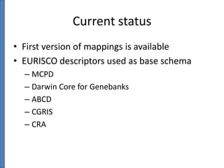 Current status
• First version of mappings is available
• EURISCO descriptors used as base schema
– MCPD
– Darwin Core for Genebanks
– ABCD
– CGRIS
– CRA

 