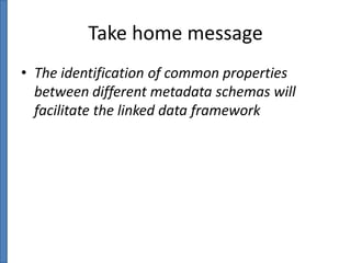 Take home message
• The identification of common properties
between different metadata schemas will
facilitate the linked data framework

 