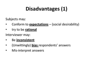 Disadvantages (1)
Subjects may:
• Conform to expectations – (social desirability)
• try to be rational
Interviewer may:
• Be inconsistent
• (Unwittingly) bias respondents’ answers
• Mis-interpret answers
 