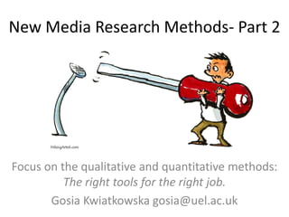 New Media Research Methods- Part 2
Focus on the qualitative and quantitative methods:
The right tools for the right job.
Gosia Kwiatkowska gosia@uel.ac.uk
 
