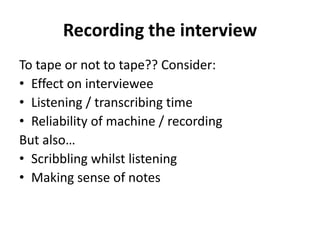 Recording the interview
To tape or not to tape?? Consider:
• Effect on interviewee
• Listening / transcribing time
• Reliability of machine / recording
But also…
• Scribbling whilst listening
• Making sense of notes
 