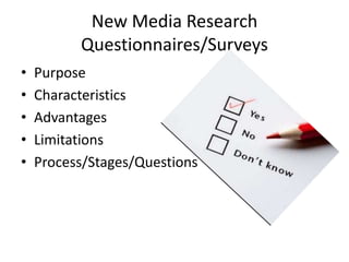 New Media Research
Questionnaires/Surveys
• Purpose
• Characteristics
• Advantages
• Limitations
• Process/Stages/Questions
 