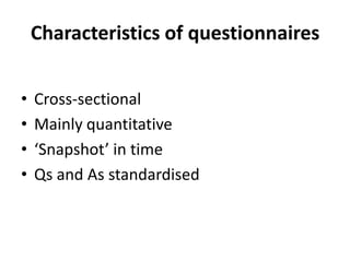 Characteristics of questionnaires
• Cross-sectional
• Mainly quantitative
• ‘Snapshot’ in time
• Qs and As standardised
 