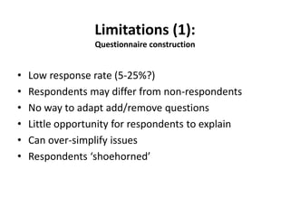 Limitations (1):
Questionnaire construction
• Low response rate (5-25%?)
• Respondents may differ from non-respondents
• No way to adapt add/remove questions
• Little opportunity for respondents to explain
• Can over-simplify issues
• Respondents ‘shoehorned’
 