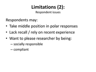Limitations (2):
Respondent issues
Respondents may:
• Take middle position in polar responses
• Lack recall / rely on recent experience
• Want to please researcher by being:
– socially responsible
– compliant
 