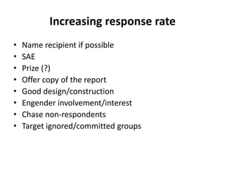 Increasing response rate
• Name recipient if possible
• SAE
• Prize (?)
• Offer copy of the report
• Good design/construction
• Engender involvement/interest
• Chase non-respondents
• Target ignored/committed groups
 