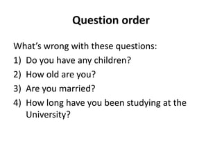 Question order
What’s wrong with these questions:
1) Do you have any children?
2) How old are you?
3) Are you married?
4) How long have you been studying at the
University?
 
