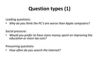 Question types (1)
Leading questions:
• Why do you think the PC’s are worse than Apple computers?
Social pressure:
• Would you prefer to have more money spent on improving the
education or more tax cuts?
Presuming questions
• How often do you search the Internet?
 