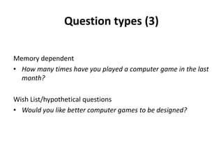 Question types (3)
Memory dependent
• How many times have you played a computer game in the last
month?
Wish List/hypothetical questions
• Would you like better computer games to be designed?
 