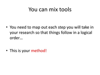 You can mix tools
• You need to map out each step you will take in
your research so that things follow in a logical
order…
• This is your method!
 