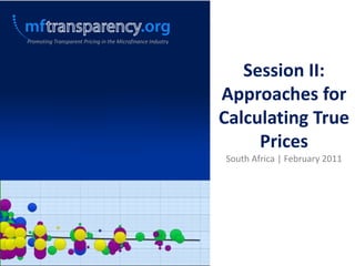 Promoting Transparent Pricing in the Microfinance Industry Session II: Approaches for Calculating True Prices South Africa | February 2011 